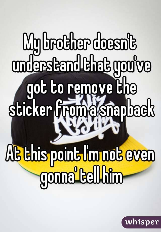 My brother doesn't understand that you've got to remove the sticker from a snapback
 
At this point I'm not even gonna' tell him