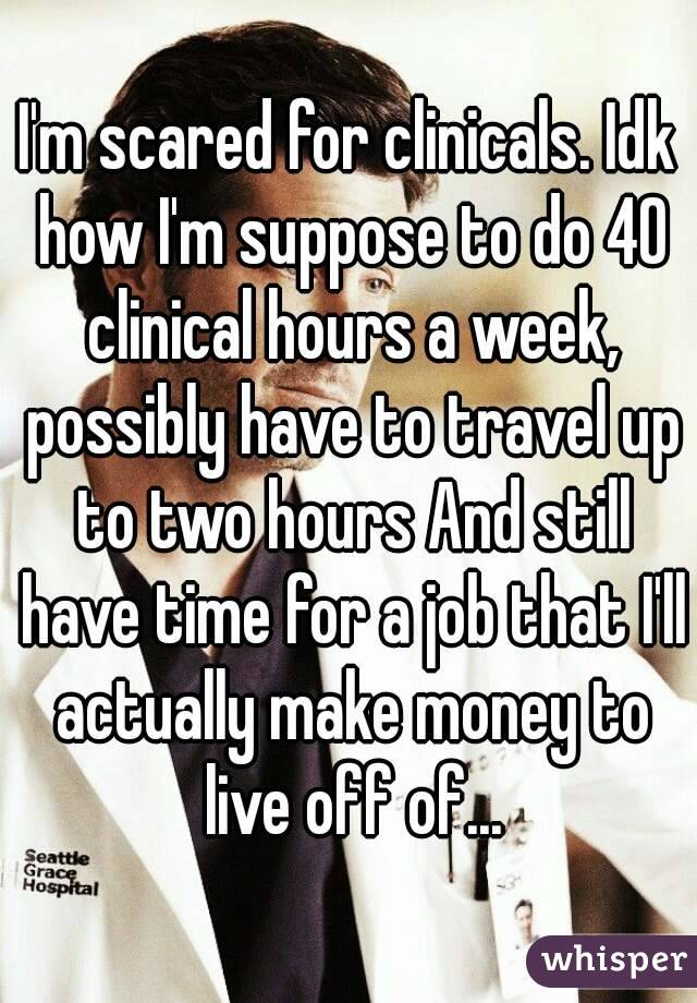 I'm scared for clinicals. Idk how I'm suppose to do 40 clinical hours a week, possibly have to travel up to two hours And still have time for a job that I'll actually make money to live off of...