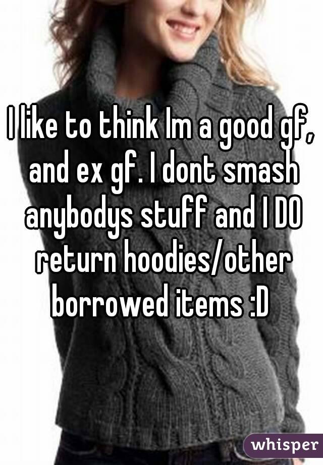 I like to think Im a good gf, and ex gf. I dont smash anybodys stuff and I DO return hoodies/other borrowed items :D 