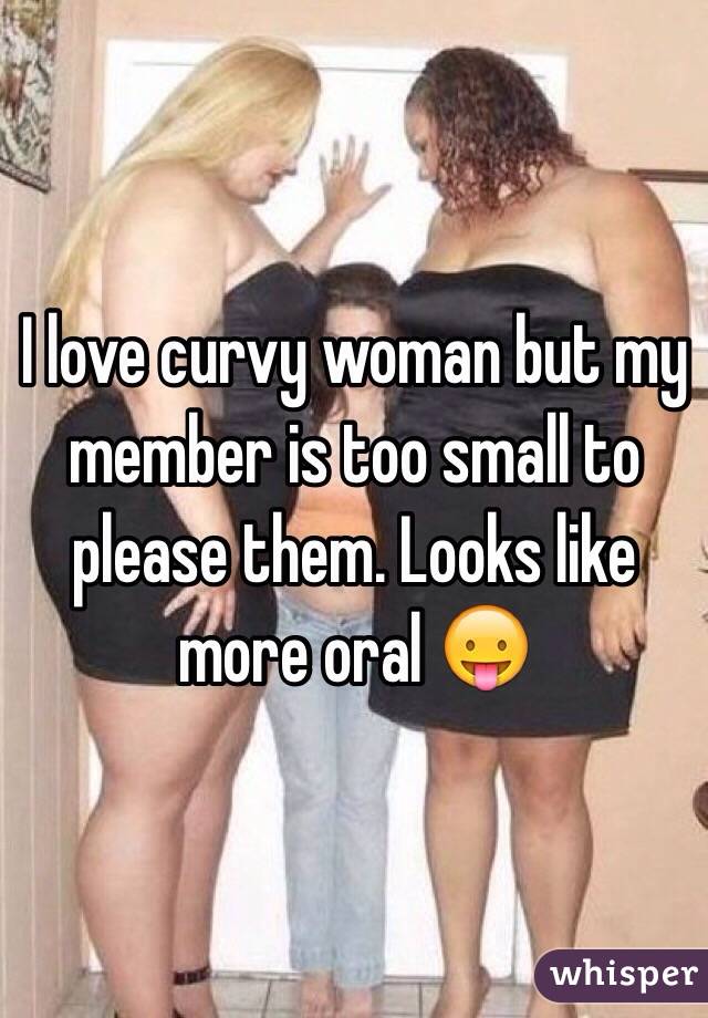 I love curvy woman but my member is too small to please them. Looks like more oral 😛