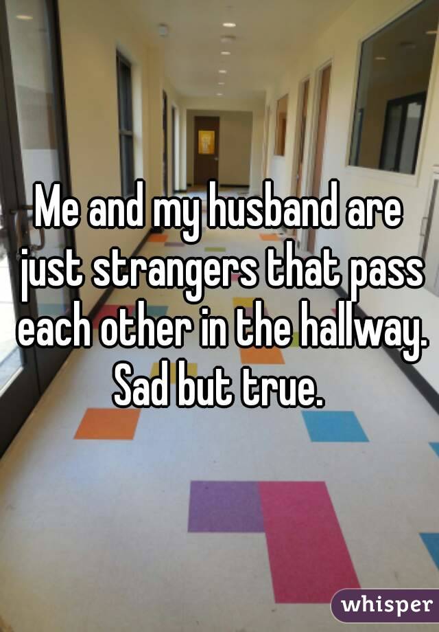 Me and my husband are just strangers that pass each other in the hallway. Sad but true. 