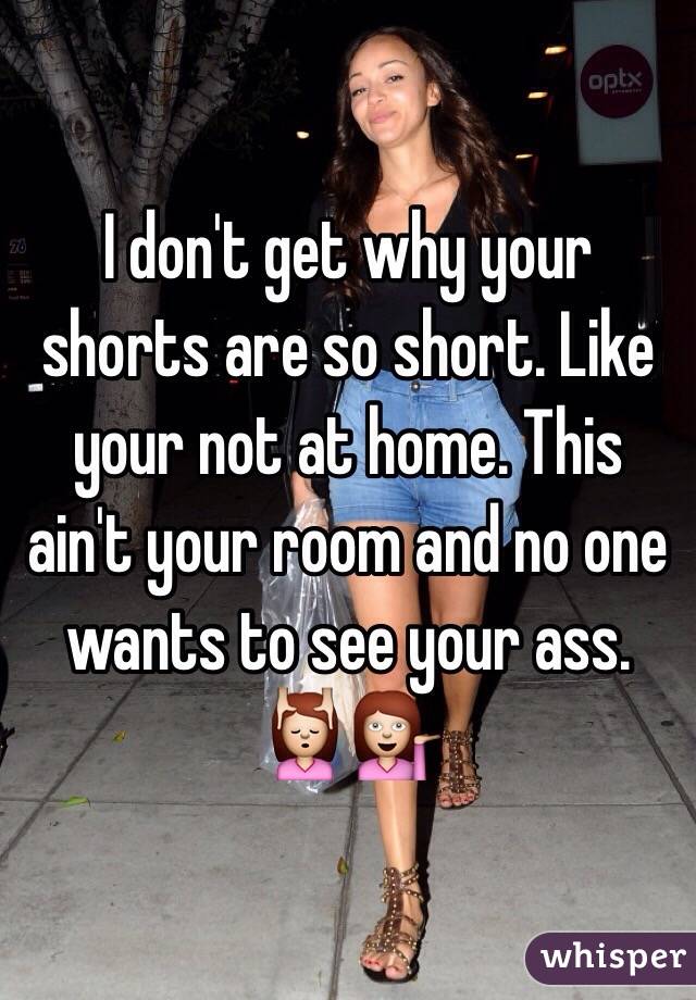 I don't get why your shorts are so short. Like your not at home. This ain't your room and no one wants to see your ass. 💆💁