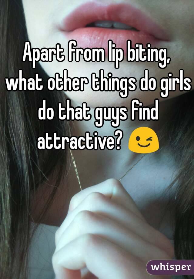 Apart from lip biting, what other things do girls do that guys find attractive? 😉