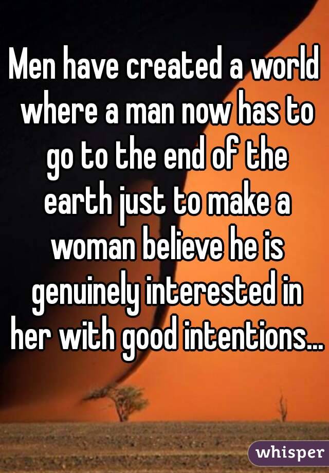 Men have created a world where a man now has to go to the end of the earth just to make a woman believe he is genuinely interested in her with good intentions... 