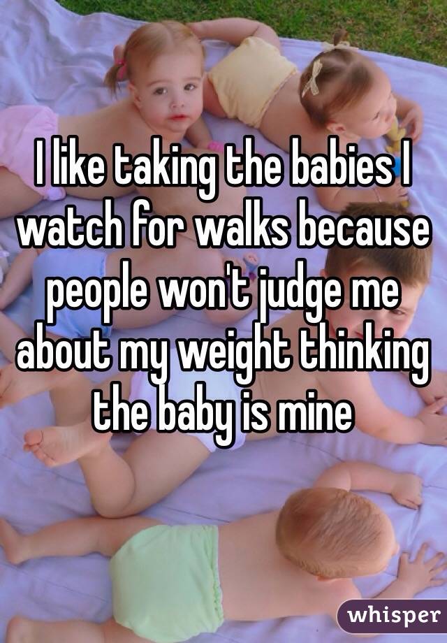 I like taking the babies I watch for walks because people won't judge me about my weight thinking the baby is mine 