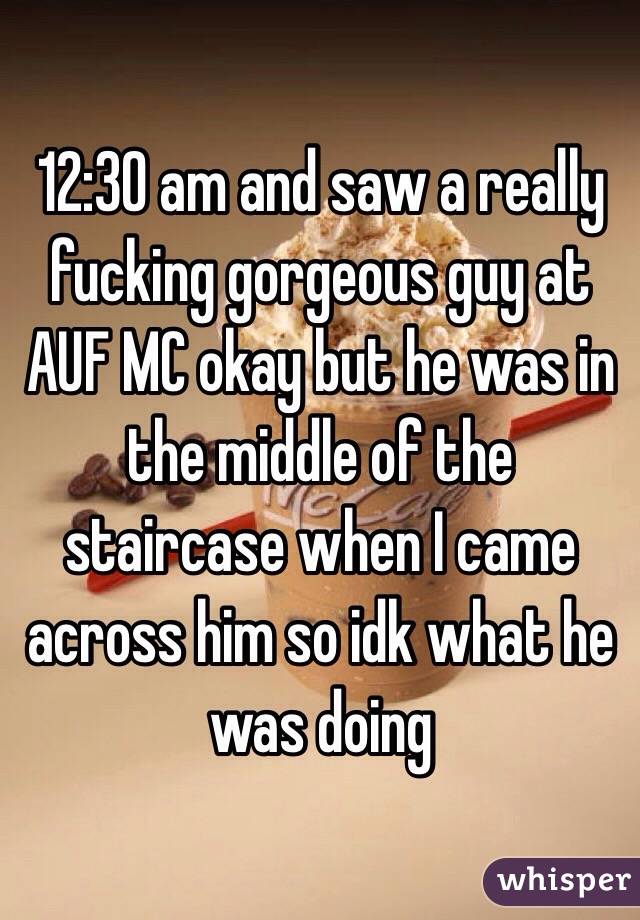 12:30 am and saw a really fucking gorgeous guy at AUF MC okay but he was in the middle of the staircase when I came across him so idk what he was doing 