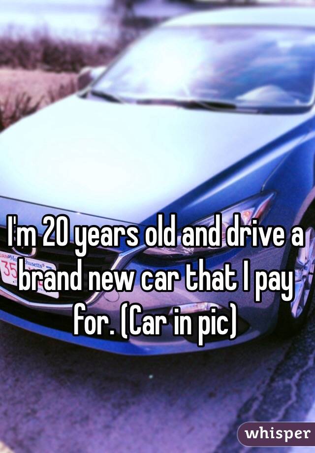 I'm 20 years old and drive a brand new car that I pay for. (Car in pic)