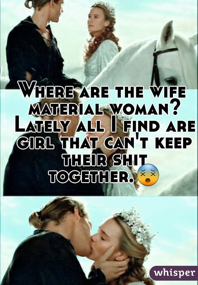 Where are the wife material woman? Lately all I find are girl that can't keep their shit together.😵