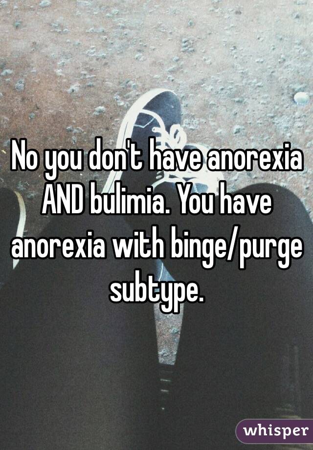 No you don't have anorexia AND bulimia. You have anorexia with binge/purge subtype. 