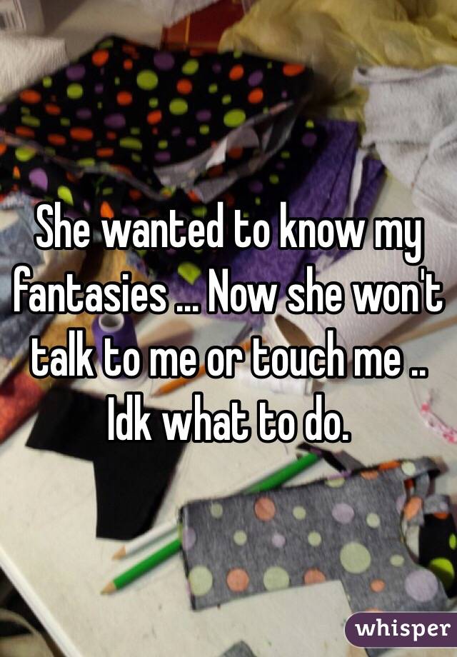 She wanted to know my fantasies ... Now she won't talk to me or touch me .. Idk what to do. 