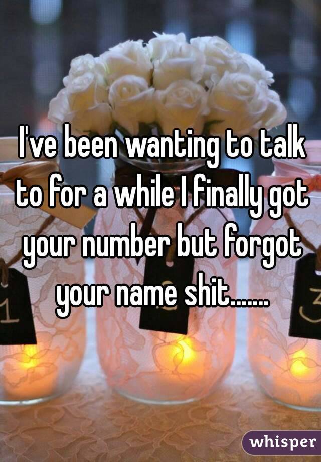  I've been wanting to talk to for a while I finally got your number but forgot your name shit.......
