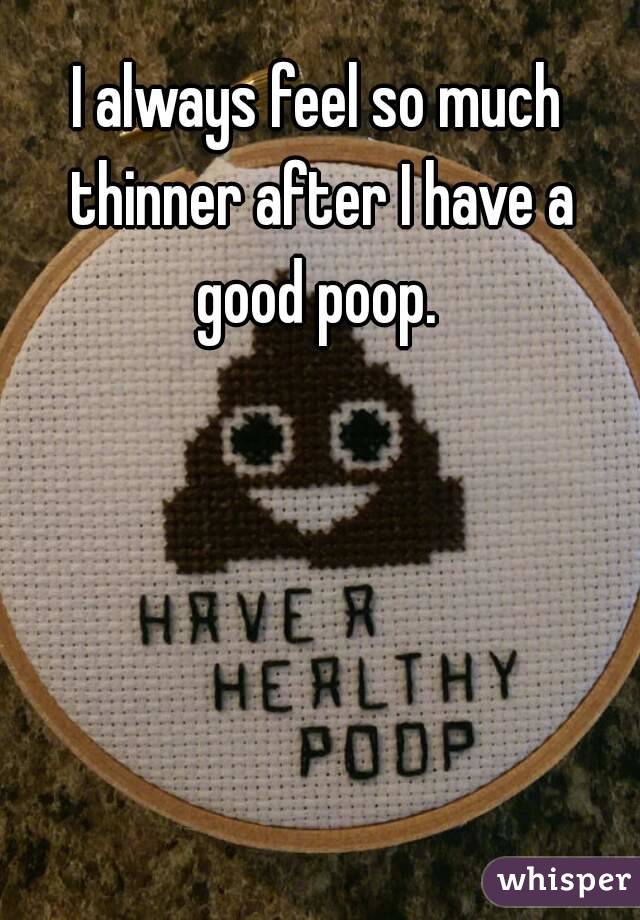 I always feel so much thinner after I have a good poop. 