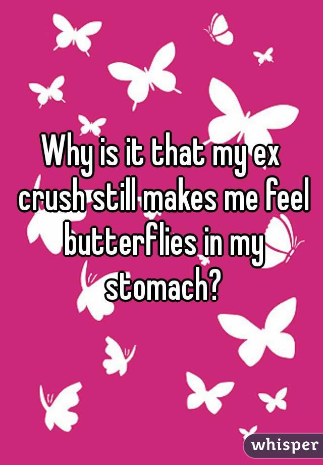 Why is it that my ex crush still makes me feel butterflies in my stomach?