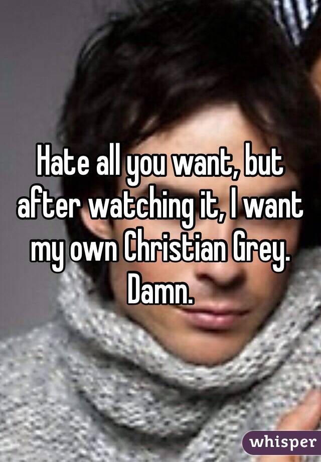 Hate all you want, but after watching it, I want my own Christian Grey. 
Damn. 