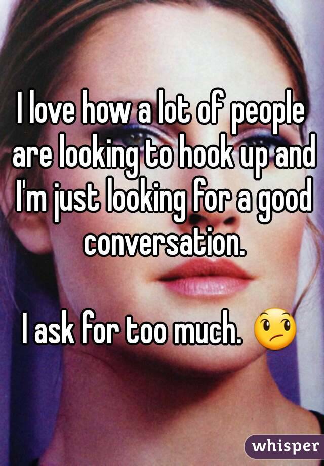 I love how a lot of people are looking to hook up and I'm just looking for a good conversation.

I ask for too much. 😞