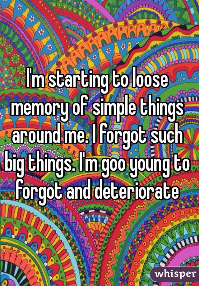 I'm starting to loose memory of simple things around me. I forgot such big things. I'm goo young to forgot and deteriorate 