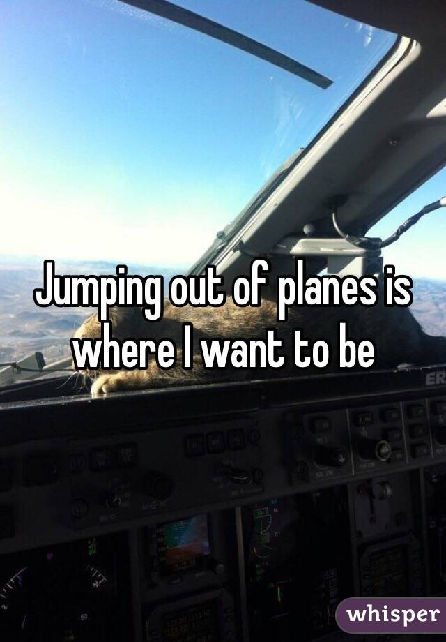 Jumping out of planes is where I want to be 