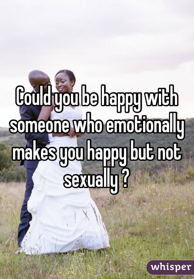 Could you be happy with someone who emotionally makes you happy but not sexually ?