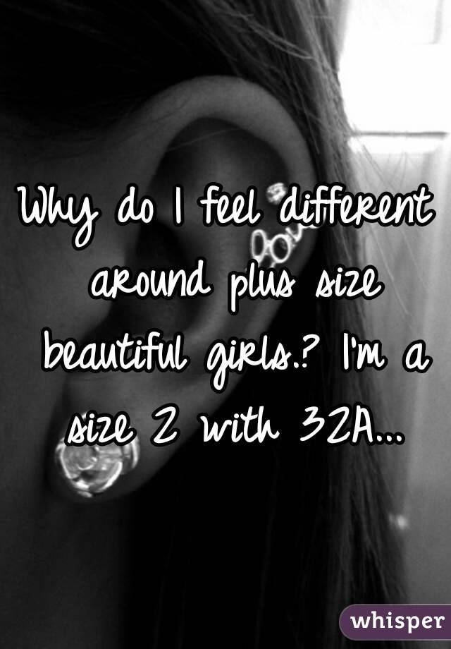 Why do I feel different around plus size beautiful girls.? I'm a size 2 with 32A...