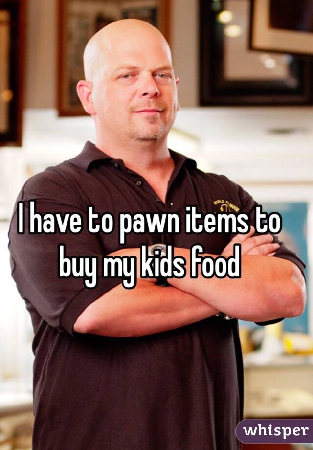 I have to pawn items to buy my kids food