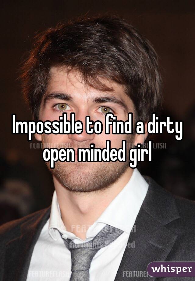 Impossible to find a dirty open minded girl 