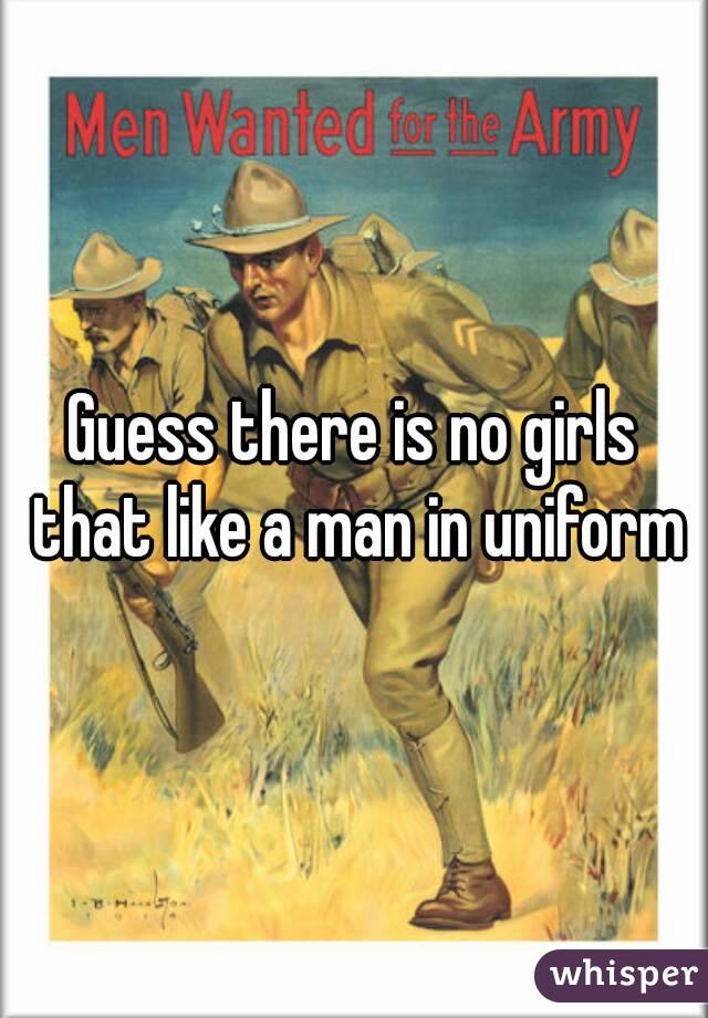 Guess there is no girls that like a man in uniform