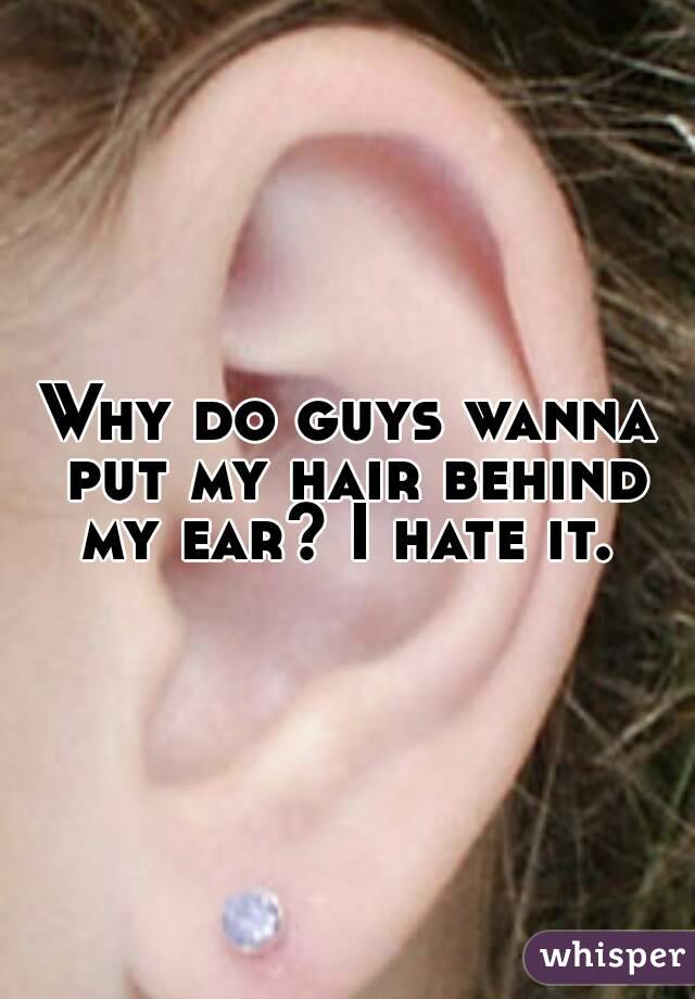 Why do guys wanna put my hair behind my ear? I hate it. 