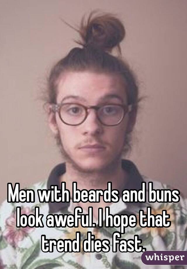 Men with beards and buns look aweful. I hope that trend dies fast.