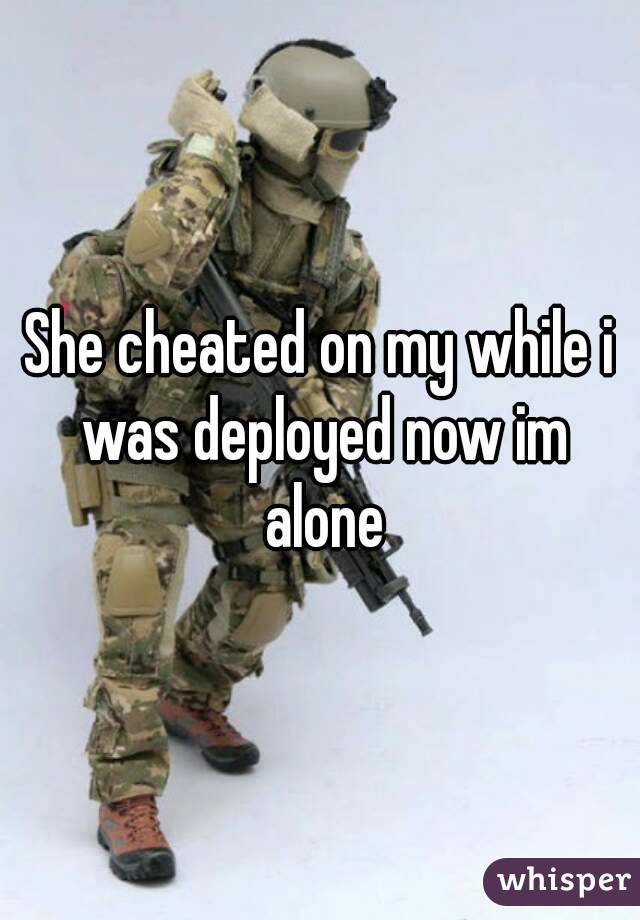 She cheated on my while i was deployed now im alone