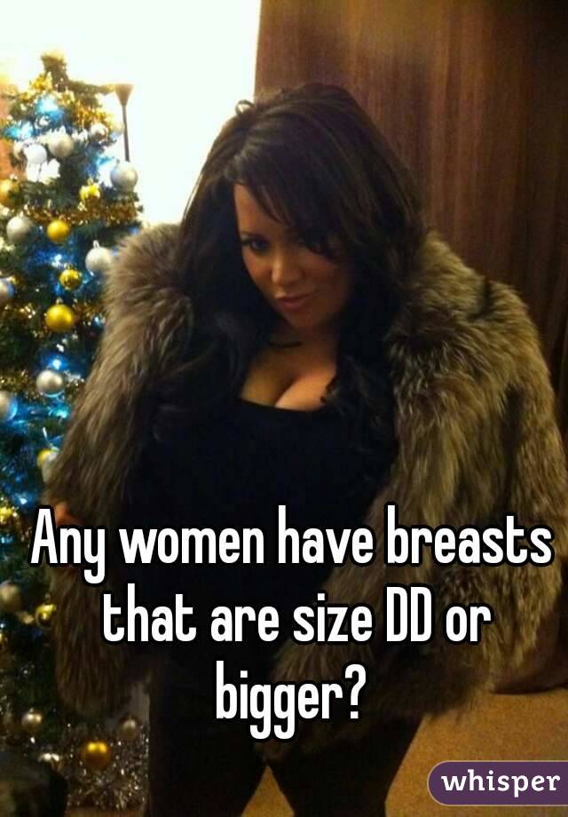Any women have breasts that are size DD or bigger? 