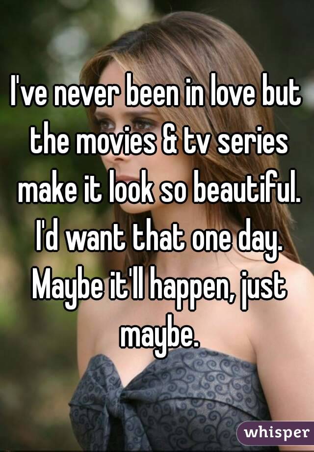 I've never been in love but the movies & tv series make it look so beautiful. I'd want that one day. Maybe it'll happen, just maybe.