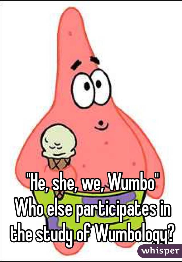 "He, she, we, Wumbo"
Who else participates in the study of Wumbology?