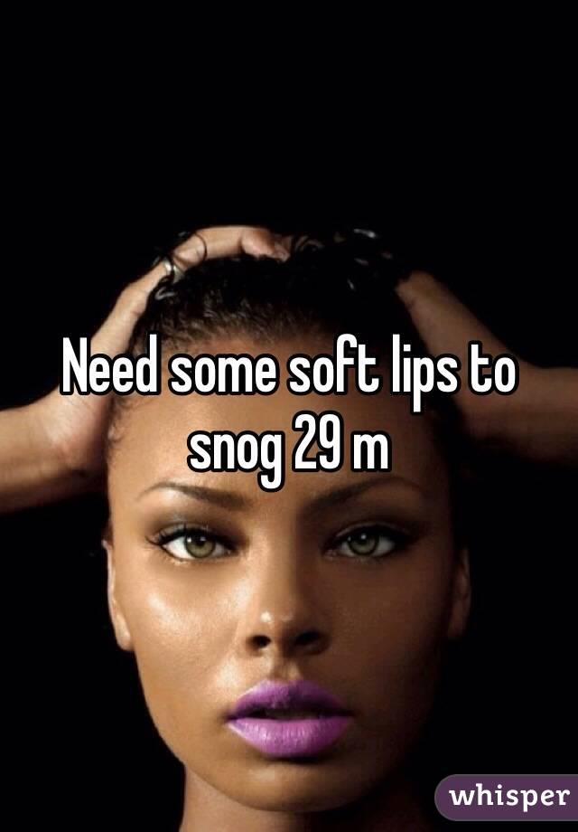 Need some soft lips to snog 29 m