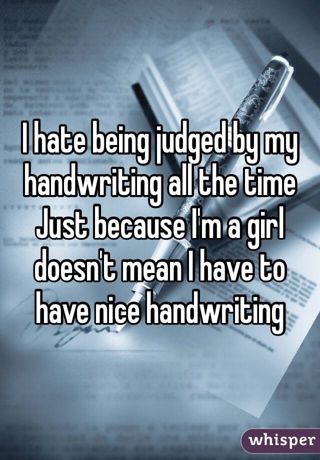 I hate being judged by my handwriting all the time
Just because I'm a girl doesn't mean I have to have nice handwriting 