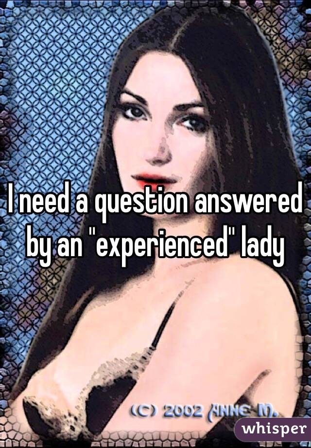 I need a question answered by an "experienced" lady