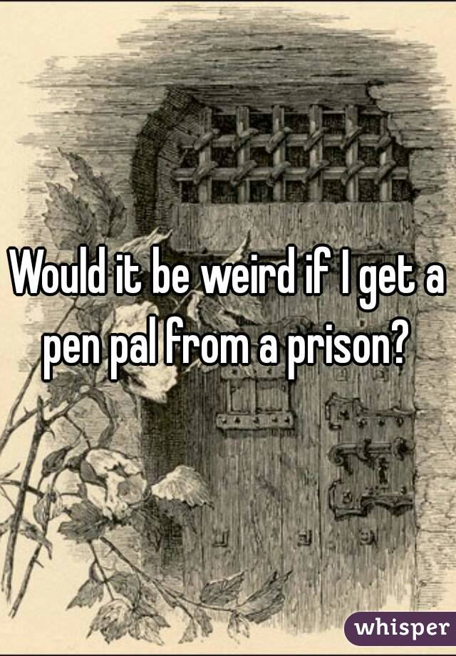 Would it be weird if I get a pen pal from a prison? 