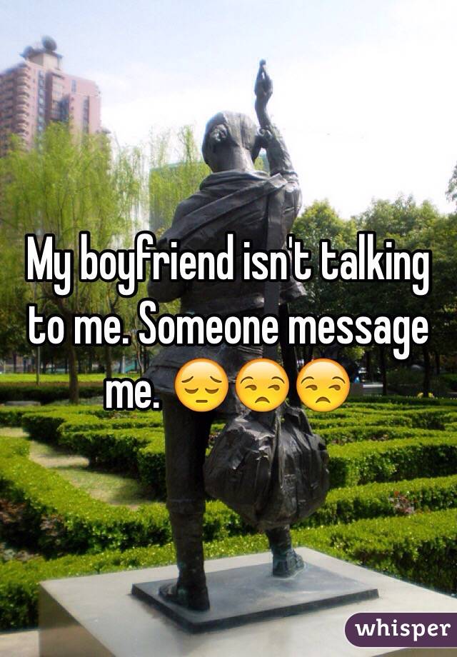 My boyfriend isn't talking to me. Someone message me. 😔😒😒