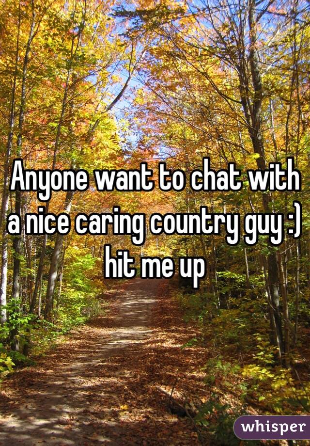Anyone want to chat with a nice caring country guy :) hit me up 