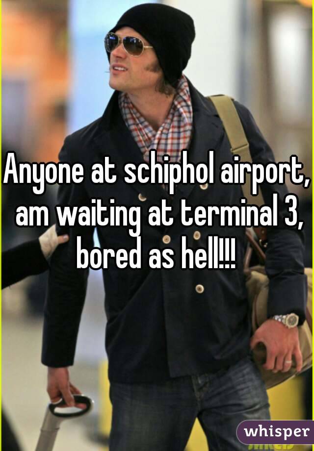 Anyone at schiphol airport, am waiting at terminal 3, bored as hell!!! 