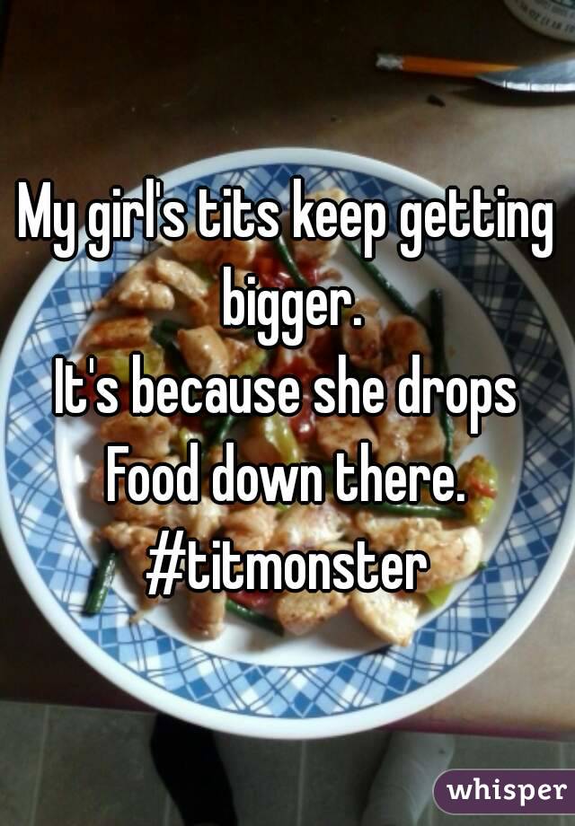 My girl's tits keep getting bigger.
It's because she drops
Food down there.
#titmonster