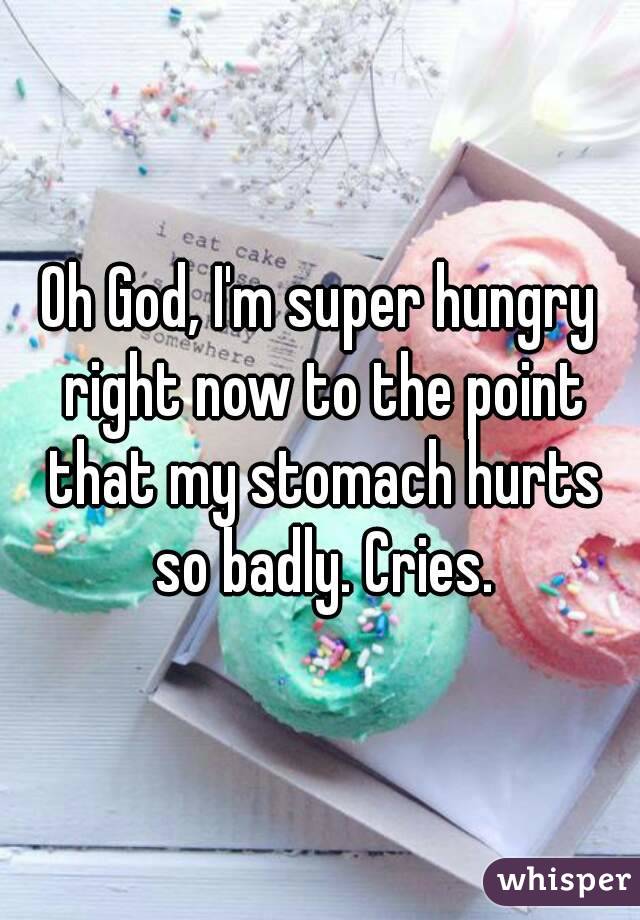 Oh God, I'm super hungry right now to the point that my stomach hurts so badly. Cries.