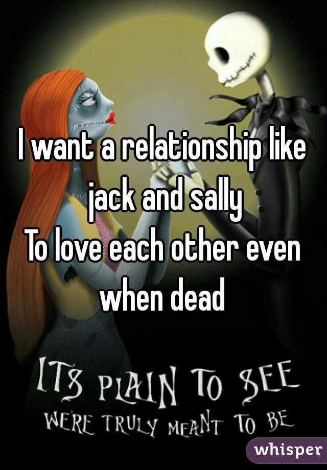 I want a relationship like jack and sally
To love each other even when dead 