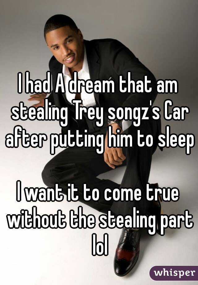 I had A dream that am stealing Trey songz's Car after putting him to sleep

I want it to come true without the stealing part lol