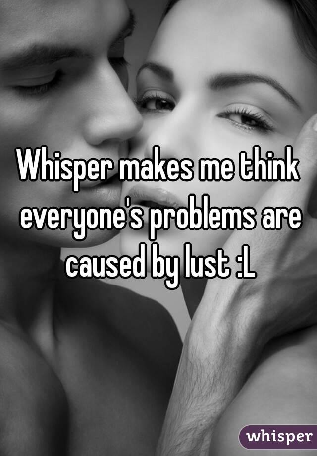 Whisper makes me think everyone's problems are caused by lust :L