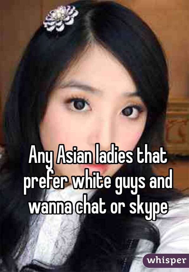 Any Asian ladies that prefer white guys and wanna chat or skype