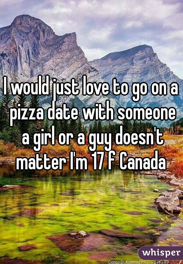 I would just love to go on a pizza date with someone a girl or a guy doesn't matter I'm 17 f Canada 