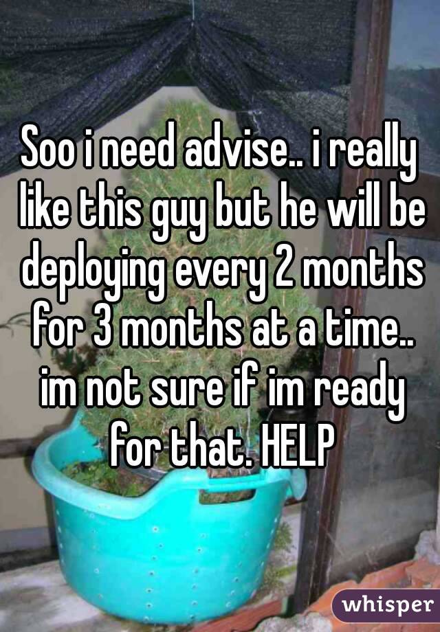 Soo i need advise.. i really like this guy but he will be deploying every 2 months for 3 months at a time.. im not sure if im ready for that. HELP