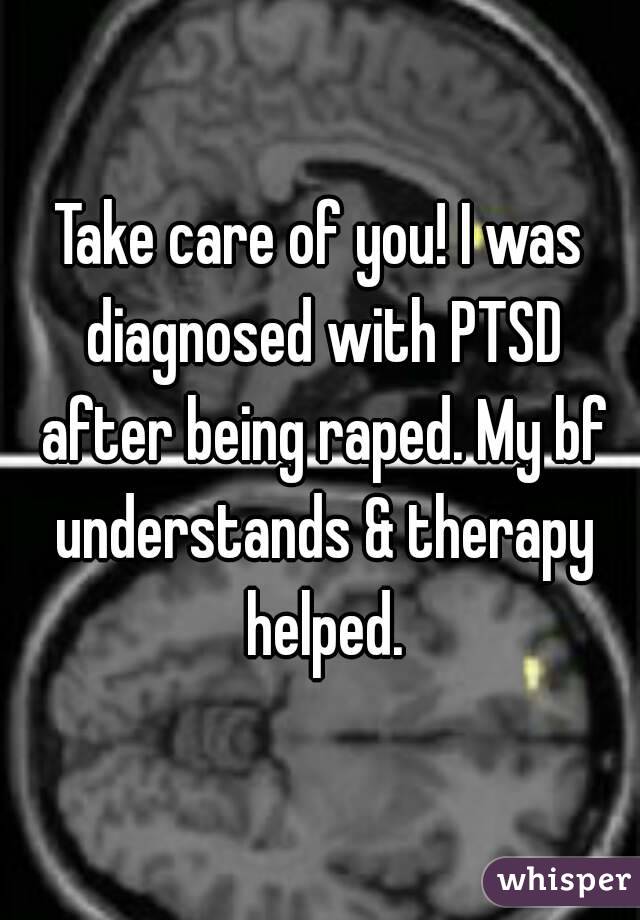 Take care of you! I was diagnosed with PTSD after being raped. My bf understands & therapy helped.