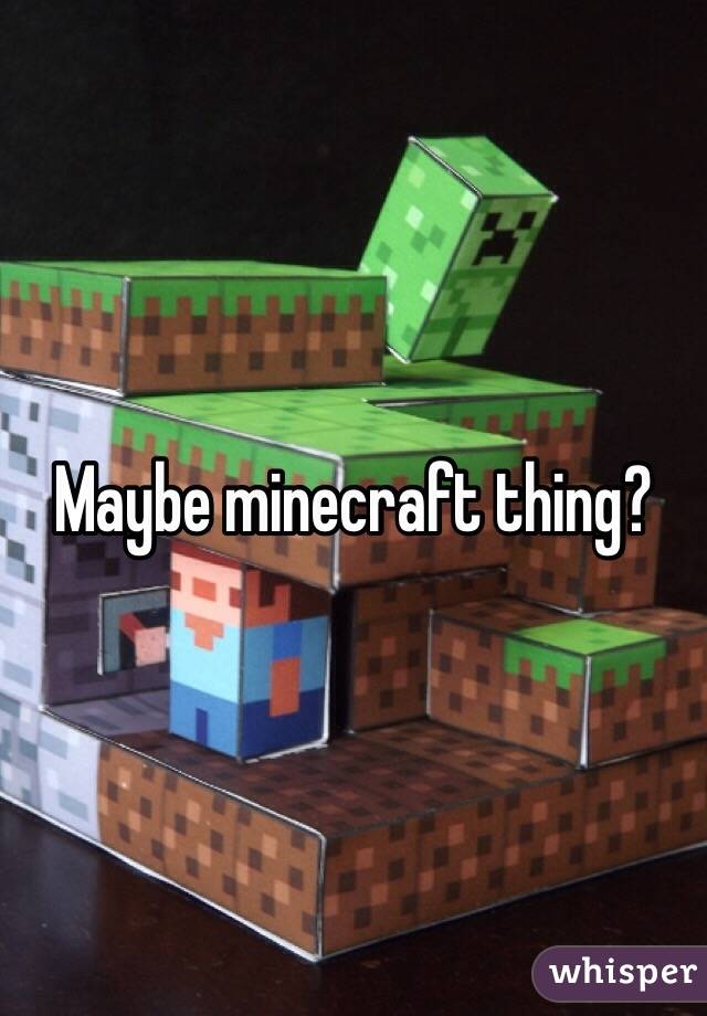 Maybe minecraft thing? 