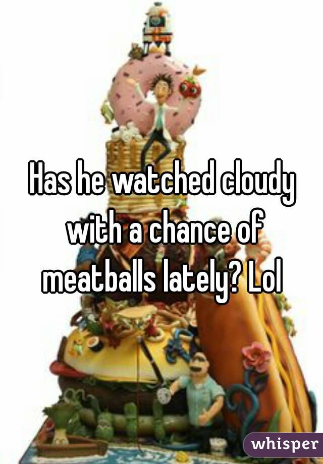 Has he watched cloudy with a chance of meatballs lately? Lol 